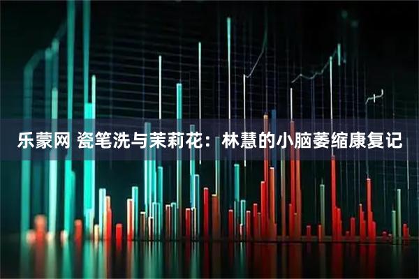 乐蒙网 瓷笔洗与茉莉花：林慧的小脑萎缩康复记