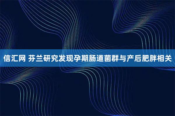 信汇网 芬兰研究发现孕期肠道菌群与产后肥胖相关