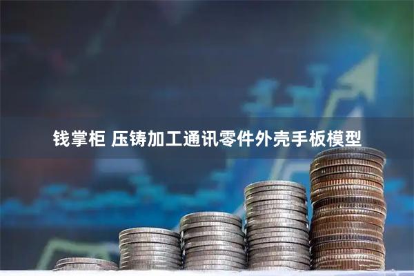 钱掌柜 压铸加工通讯零件外壳手板模型