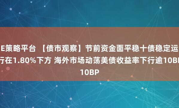 E策略平台 【债市观察】节前资金面平稳十债稳定运行在1.80%下方 海外市场动荡美债收益率下行逾10BP