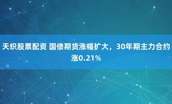 天织股票配资 国债期货涨幅扩大，30年期主力合约涨0.21%