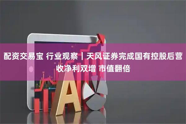 配资交易宝 行业观察｜天风证券完成国有控股后营收净利双增 市值翻倍