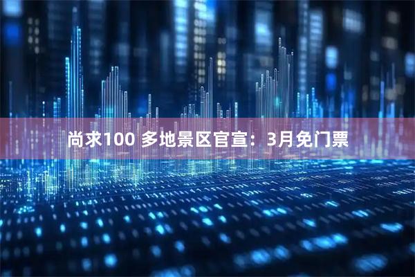 尚求100 多地景区官宣：3月免门票