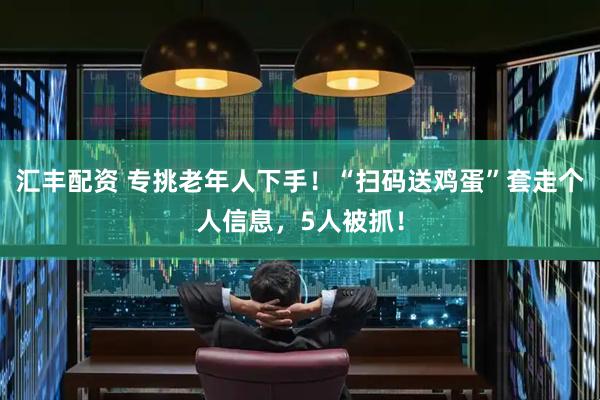 汇丰配资 专挑老年人下手！“扫码送鸡蛋”套走个人信息，5人被抓！