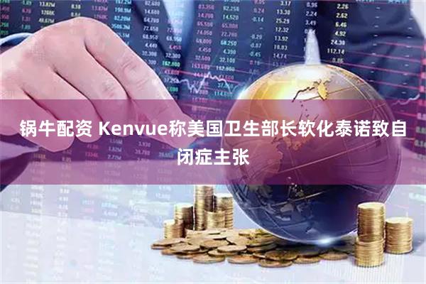 锅牛配资 Kenvue称美国卫生部长软化泰诺致自闭症主张