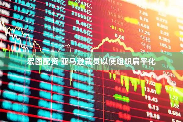 宏图配资 亚马逊裁员以使组织扁平化