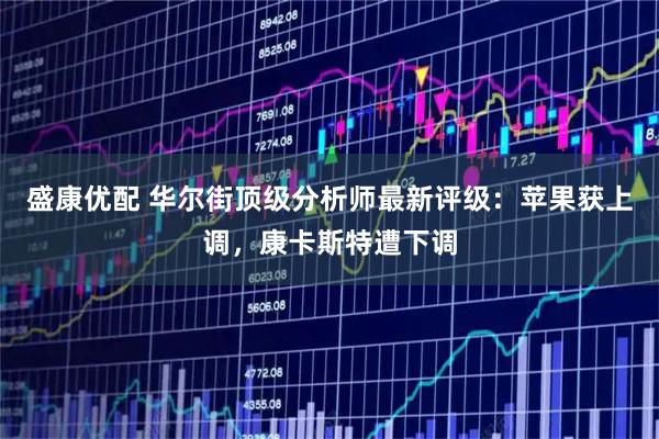 盛康优配 华尔街顶级分析师最新评级：苹果获上调，康卡斯特遭下调