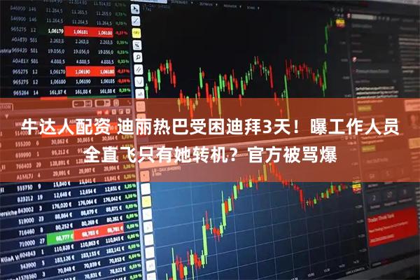 牛达人配资 迪丽热巴受困迪拜3天！曝工作人员全直飞只有她转机？官方被骂爆