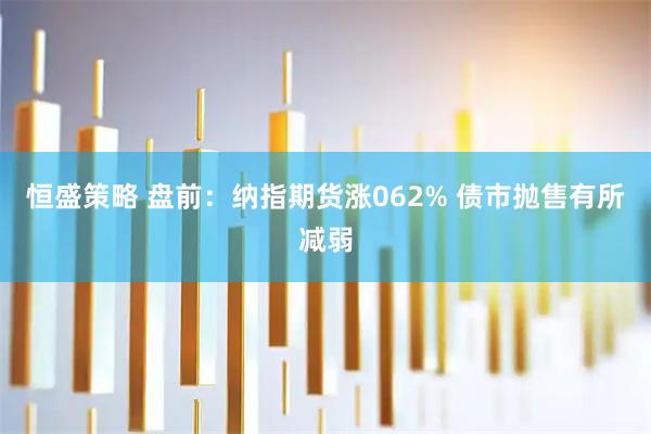 恒盛策略 盘前：纳指期货涨062% 债市抛售有所减弱