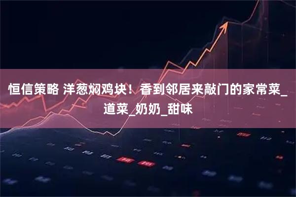 恒信策略 洋葱焖鸡块！香到邻居来敲门的家常菜_道菜_奶奶_甜味