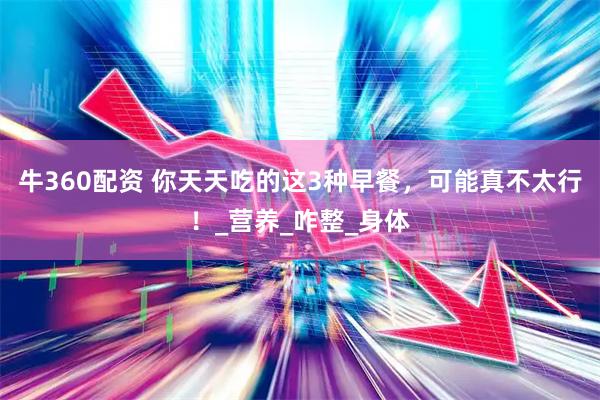 牛360配资 你天天吃的这3种早餐，可能真不太行！_营养_咋整_身体