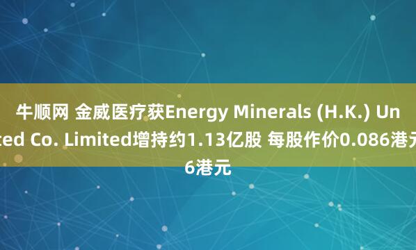 牛顺网 金威医疗获Energy Minerals (H.K.) United Co. Limited增持约1.13亿股 每股作价0.086港元