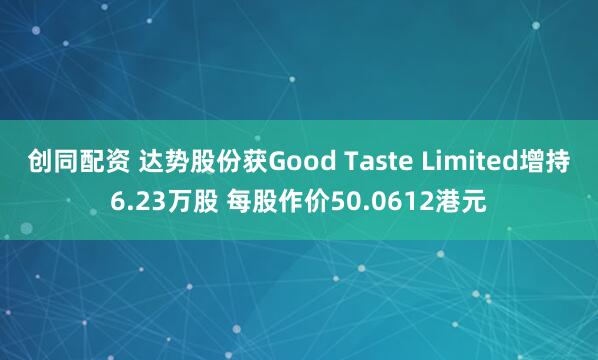 创同配资 达势股份获Good Taste Limited增持6.23万股 每股作价50.0612港元