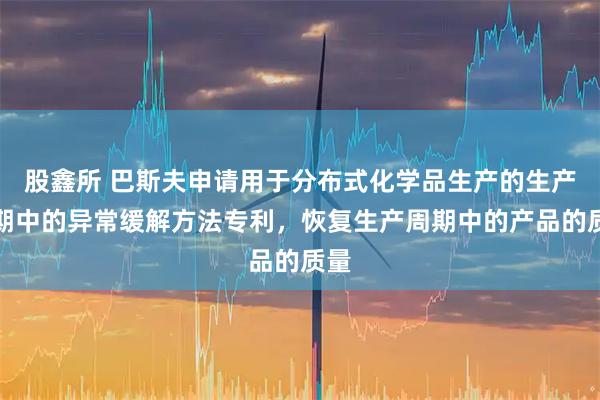 股鑫所 巴斯夫申请用于分布式化学品生产的生产周期中的异常缓解方法专利，恢复生产周期中的产品的质量
