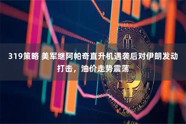 319策略 美军继阿帕奇直升机遇袭后对伊朗发动打击，油价走势震荡