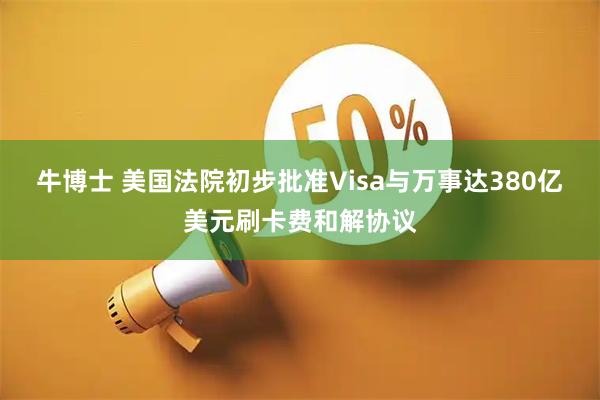 牛博士 美国法院初步批准Visa与万事达380亿美元刷卡费和解协议
