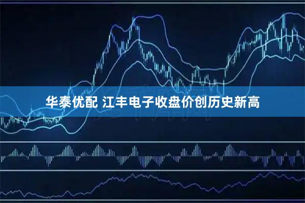 华泰优配 江丰电子收盘价创历史新高
