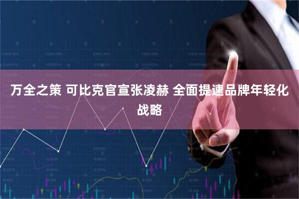 万全之策 可比克官宣张凌赫 全面提速品牌年轻化战略